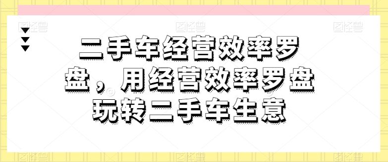 二手车经营效率罗盘，用经营效率罗盘玩转二手车生意-徐小晨博客