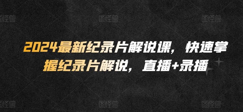 2024最新纪录片解说课，快速掌握纪录片解说，直播+录播-徐小晨博客