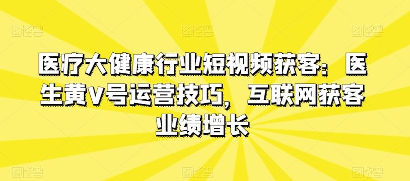 医疗大健康行业短视频获客：医生黄V号运营技巧，互联网获客业绩增长-徐小晨博客