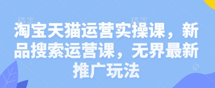 淘宝天猫运营实操课，新品搜索运营课，无界最新推广玩法-徐小晨博客
