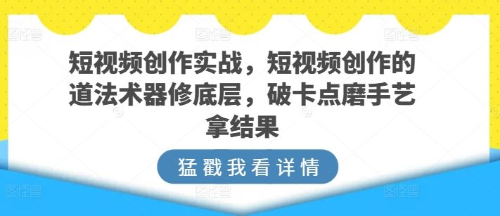 短视频创作实战，短视频创作的道法术器修底层，破卡点磨手艺拿结果-徐小晨博客