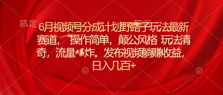 6月视频号分成计划野路子玩法最新赛道操作简单，颠公风格玩法清奇，流…-徐小晨博客