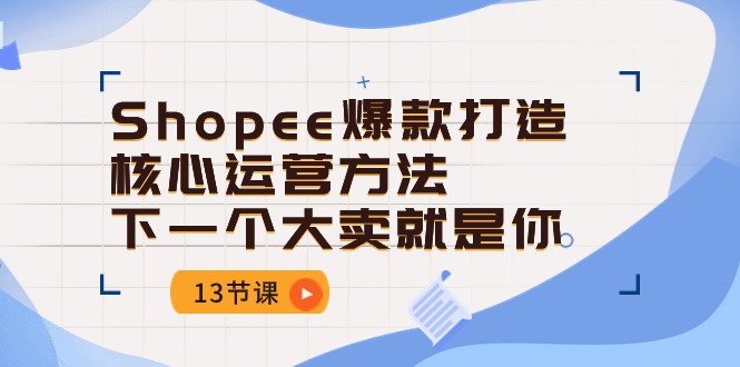Shopee-爆款打造核心运营方法，下一个大卖就是你（13节课）-徐小晨博客