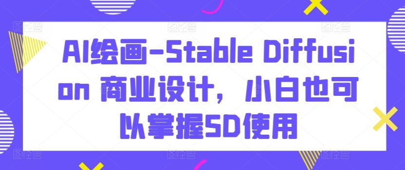 AI绘画-Stable Diffusion 商业设计，小白也可以掌握SD使用-徐小晨博客