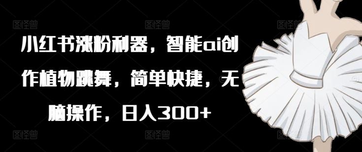小红书涨粉利器，智能ai创作植物跳舞，简单快捷，无脑操作，日入300+-徐小晨博客
