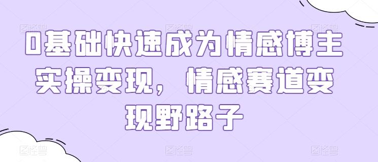 0基础快速成为情感博主实操变现，情感赛道变现野路子-徐小晨博客
