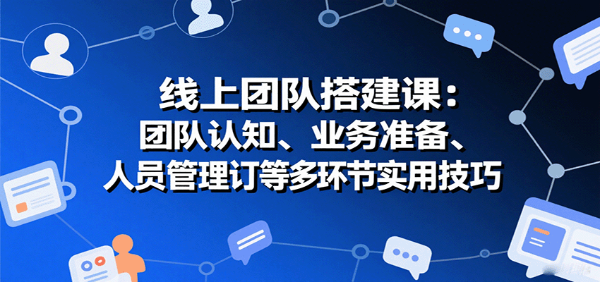 线上团队搭建课：团队认知、业务准备、人员管理、协议签订等多环节实用技巧-徐小晨博客