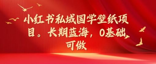 小红书私域国学壁纸项目，长期蓝海，0基础可做【揭秘】-徐小晨博客