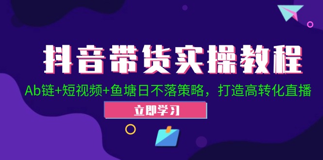 抖音带货实操教程！Ab链+短视频+鱼塘日不落策略，打造高转化直播-徐小晨博客