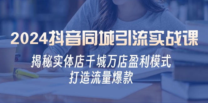 2024抖音同城引流实战课：揭秘实体店千城万店盈利模式，打造流量爆款-徐小晨博客