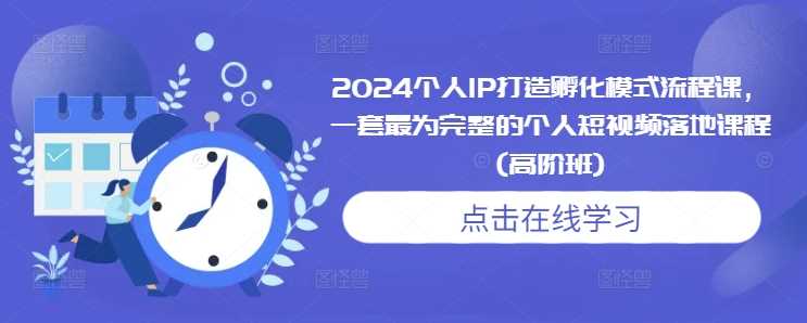 2024个人IP打造孵化模式流程课，一套最为完整的个人短视频落地课程(高阶班)-徐小晨博客