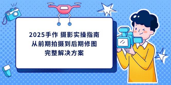 2025手作摄影实操指南，从前期拍摄到后期修图的完整解决方-徐小晨博客