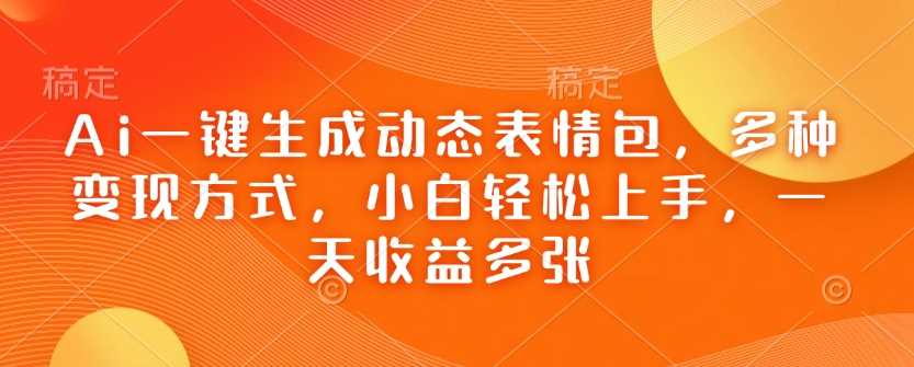 Ai一键生成动态表情包，多种变现方式，小白轻松上手，一天收益多张-徐小晨博客