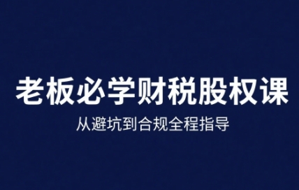 25年企业财税与股权实战课，从避坑到合规全程指导-徐小晨博客
