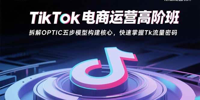 TikTok电商运营高阶班：拆解OPTIC五步模型构建核心，快速掌握Tk流量密码-徐小晨博客