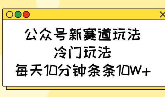 公众号新赛道玩法，冷门玩法，每天10分钟条条10W+-徐小晨博客
