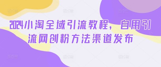 2024小淘全域引流教程，自用引流网创粉方法渠道发布-徐小晨博客