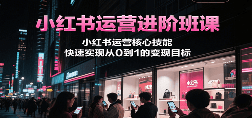 小红书运营进阶班课，小红书运营核心技能，快速实现从0到1的变现目标-徐小晨博客