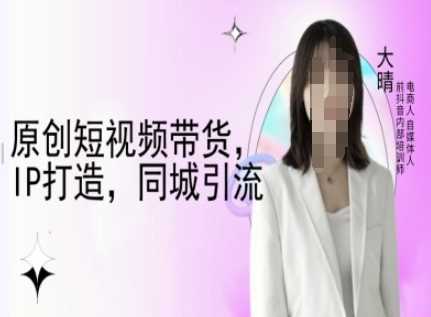 原创短视频带货，IP打造，同城引流-大晴自媒体教程-徐小晨博客