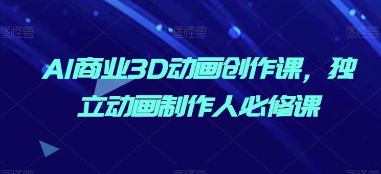 AI商业3D动画创作课，独立动画制作人必修课-徐小晨博客