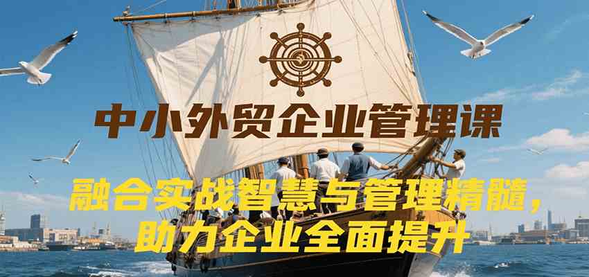 中小外贸企业管理课，融合实战智慧与管理精髓，助力企业全面提升管理水平-徐小晨博客