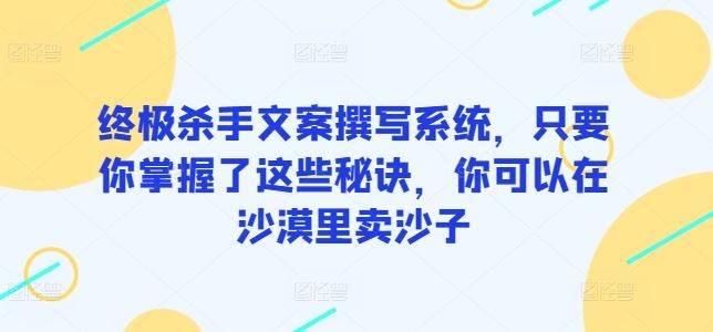 终极杀手文案撰写系统，只要你掌握了这些秘诀，你可以在沙漠里卖沙子-徐小晨博客