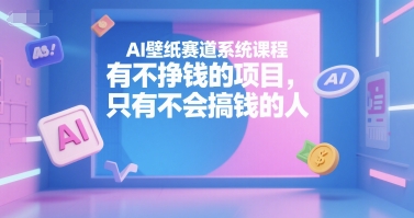 AI壁纸赛道系统课程，有不挣钱的项目，只有不会搞钱的人-徐小晨博客