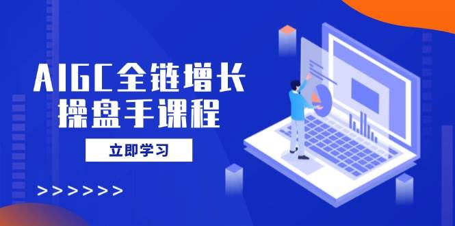 AIGC全链增长操盘手课程，从AI基础到私有化应用，轻松驾驭AI助力营销-徐小晨博客