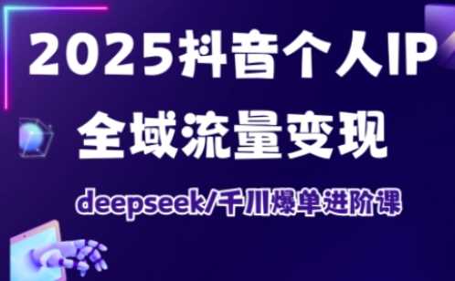 2025抖音个人IP全域流量变现进阶课，deepseek千川爆单进阶课-徐小晨博客