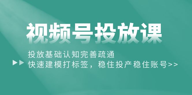 视频号投放课：投放基础认知完善疏通，快速建模打标签，稳住投产稳住账号-徐小晨博客