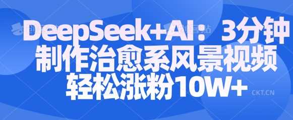 Deepseek+AI: 3分钟制作治愈系风景视频轻松涨粉10W-徐小晨博客