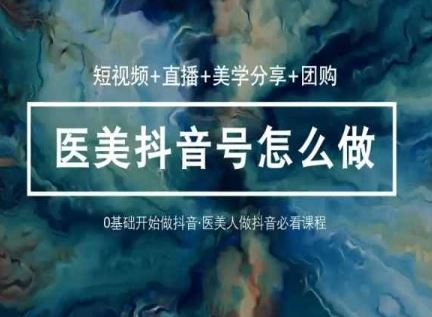 玩转医美抖音短视频与直播，36堂网课学逻辑(短视频+直播+美学分享+团购)-徐小晨博客