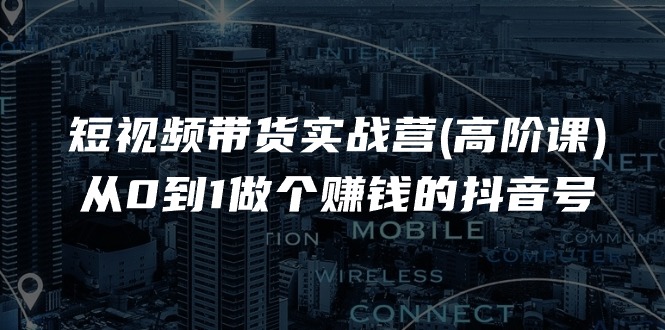 短视频带货实战营(高阶课)，从0到1做个赚钱的抖音号（17节课）-徐小晨博客