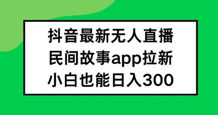 抖音无人直播，民间故事APP拉新，小白也能日入300+【揭秘】-徐小晨博客