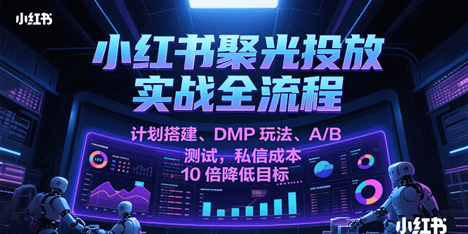 小红书聚光投放实战全流程，计划搭建、DMP玩法、A/B测试，私信成本10倍降低目标-徐小晨博客