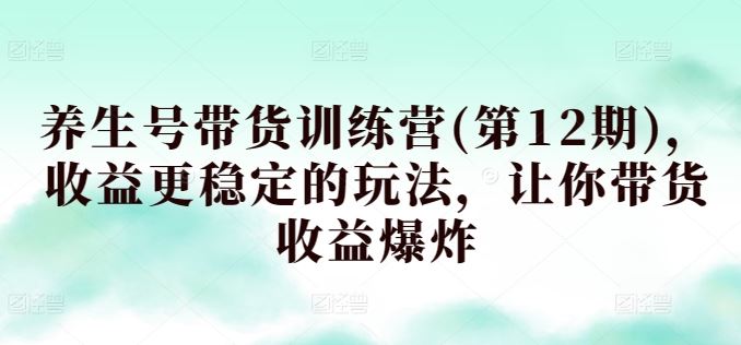 养生号带货训练营(第12期)，收益更稳定的玩法，让你带货收益爆炸-徐小晨博客