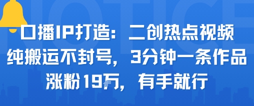 口播IP打造：二创热点视频，纯搬运不封号，3分钟一条作品，涨粉19w，有手就行-徐小晨博客