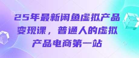 25年最新闲鱼虚拟产品变现课，普通人的虚拟产品电商第一站-徐小晨博客