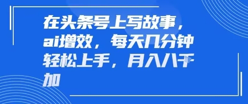 在头条号上写故事，ai增效，每天几分钟轻松上手，月入8k-徐小晨博客