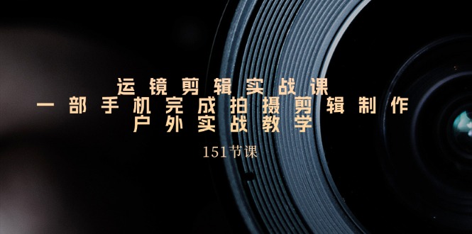 手机运镜剪辑实操课，户外拍摄剪辑制作实战（151节课）-徐小晨博客