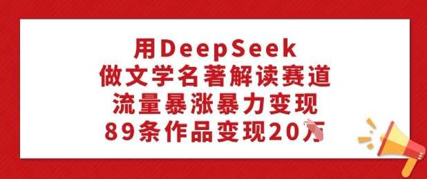 用DeepSeek做文学名著解读赛道，流量暴涨暴力变现，89条作品变现20W-徐小晨博客