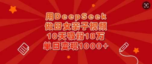 用DeepSeek做母女亲子视频，10天吸粉18万，单日变现多张-徐小晨博客