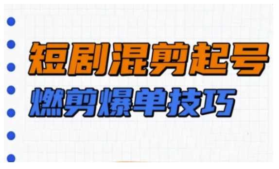 短剧实操教学，短剧混剪起号燃剪爆单技巧-徐小晨博客