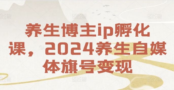 养生博主ip孵化课，2024养生自媒体旗号变现-徐小晨博客