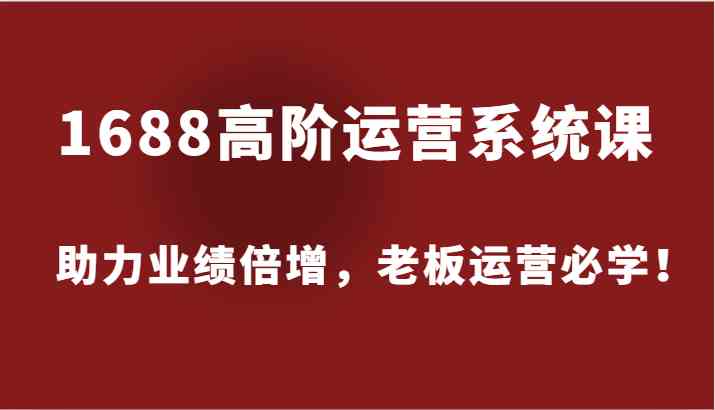 1688高阶运营系统课，助力业绩倍增，老板运营必学！-徐小晨博客