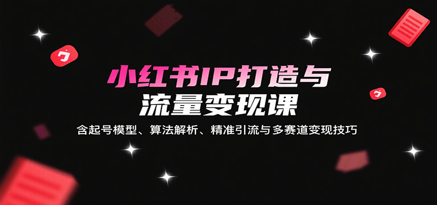 小红书IP打造与流量变现课：含起号模型、算法解析、精准引流与多赛道变现技巧-徐小晨博客
