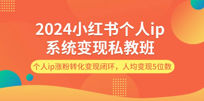 2024小红书个人ip系统变现私教班，个人ip涨粉转化变现闭环，人均变现5位数-徐小晨博客