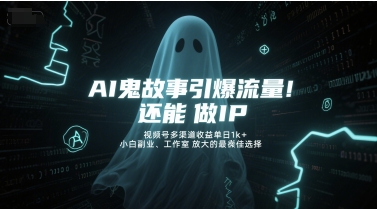 AI鬼故事引爆流量，还能做IP，视频号多渠道收益单日1k+，小白副业、工作室放大的最佳选择-徐小晨博客