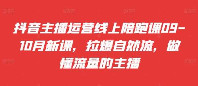 抖音主播运营线上陪跑课09-10月新课，拉爆自然流，做懂流量的主播-徐小晨博客