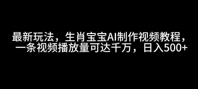 最新玩法，生肖宝宝AI制作视频教程，一条视频播放量可达千万，日入5张【揭秘】-徐小晨博客